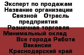 Эксперт по продажам › Название организации ­ Связной › Отрасль предприятия ­ Розничная торговля › Минимальный оклад ­ 32 000 - Все города Работа » Вакансии   . Краснодарский край,Армавир г.